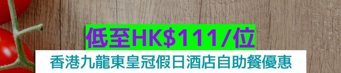 香港九龍東皇冠假日酒店+低至HK$111/位+任食法國鴨肝、虎蝦球、葡式燒乳豬