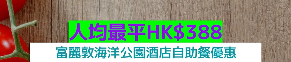 富麗敦海洋公園酒店+人均最平HK$388+慢烤和牛、香煎鵝肝、Mövenpick雪糕